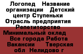 Логопед › Название организации ­ Детский центр Ступеньки › Отрасль предприятия ­ Репетиторство › Минимальный оклад ­ 1 - Все города Работа » Вакансии   . Тверская обл.,Нелидово г.